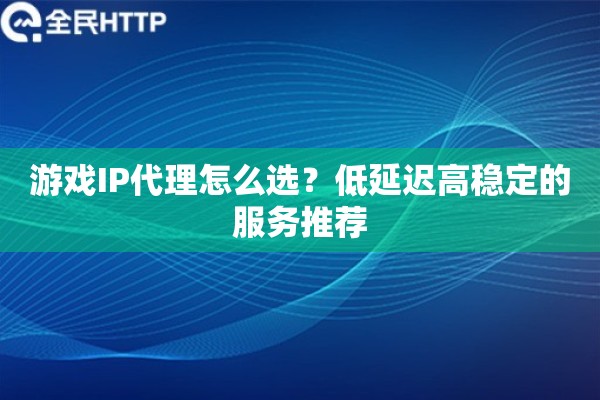 游戏IP代理怎么选？低延迟高稳定的服务推荐