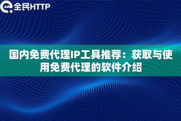 国内免费代理IP工具推荐：获取与使用免费代理的软件介绍
