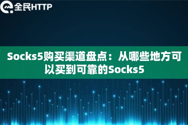 Socks5购买渠道盘点：从哪些地方可以买到可靠的Socks5