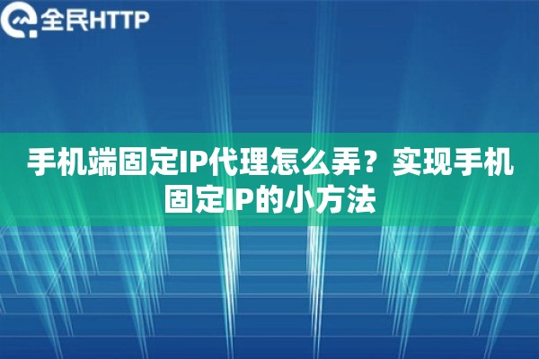 手机端固定IP代理怎么弄？实现手机固定IP的小方法
