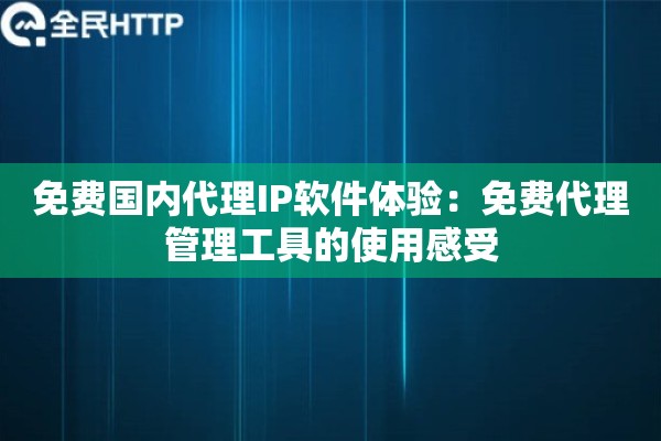 免费国内代理IP软件体验：免费代理管理工具的使用感受