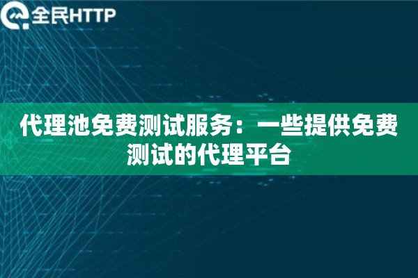 代理池免费测试服务:一些提供免费测试的代理平台 代理池免费测试服务:一些提供免费测试的代理平台