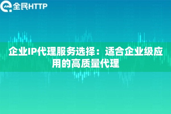 企业IP代理服务选择：适合企业级应用的高质量代理