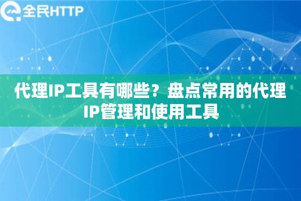 代理IP工具有哪些？盘点常用的代理IP管理和使用工具