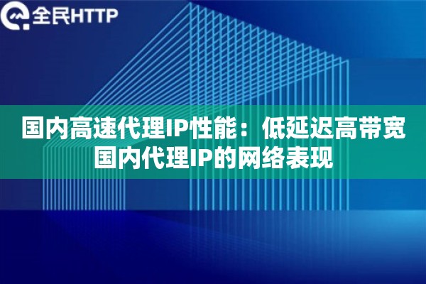 国内高速代理IP性能:低延迟高带宽国内代理IP的网络表现 国内高速代理IP性能:低延迟高带宽国内代理IP的网络表现
