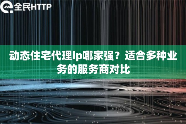动态住宅代理ip哪家强？适合多种业务的服务商对比