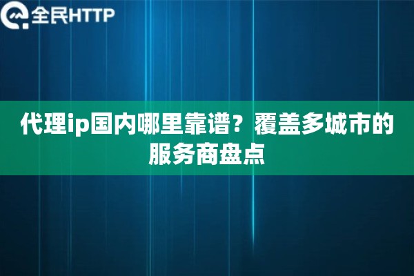 代理ip国内哪里靠谱？覆盖多城市的服务商盘点