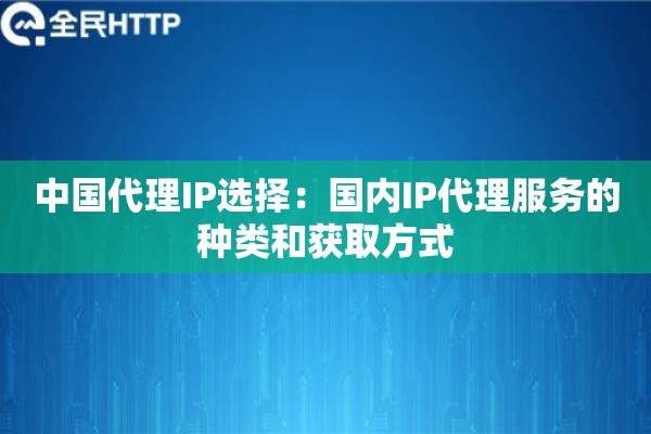 中国代理IP选择：国内IP代理服务的种类和获取方式