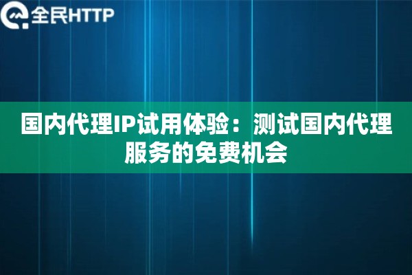 国内代理IP试用体验：测试国内代理服务的免费机会