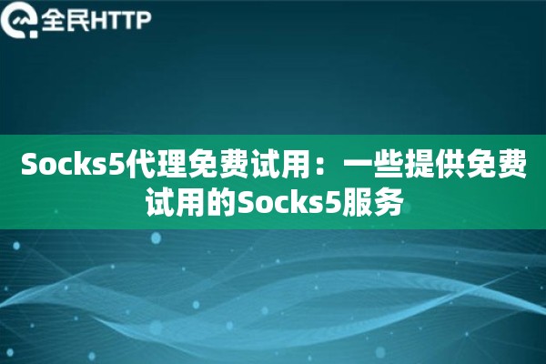 Socks5代理免费试用:一些提供免费试用的Socks5服务 Socks5代理免费试用:一些提供免费试用的Socks5服务