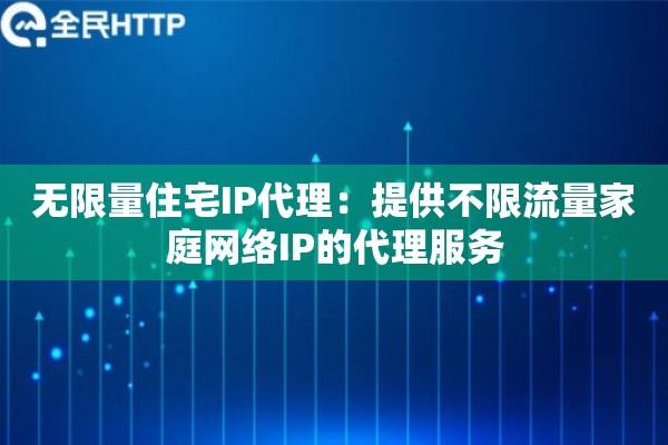无限量住宅IP代理：提供不限流量家庭网络IP的代理服务