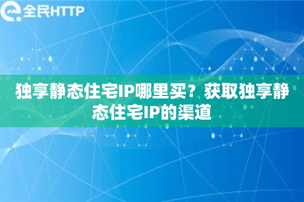 独享静态住宅IP哪里买？获取独享静态住宅IP的渠道