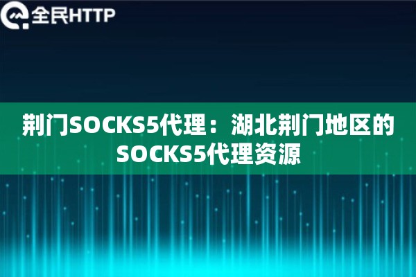 荆门SOCKS5代理：湖北荆门地区的SOCKS5代理资源