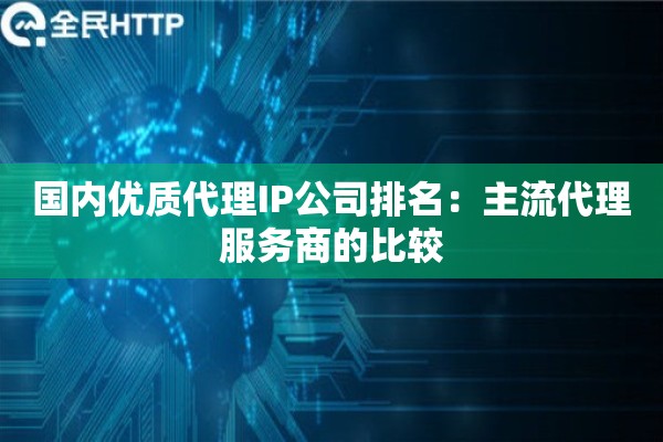国内优质代理IP公司排名：主流代理服务商的比较
