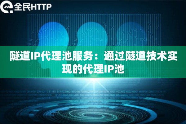 隧道IP代理池服务:通过隧道技术实现的代理IP池 隧道IP代理池服务:通过隧道技术实现的代理IP池
