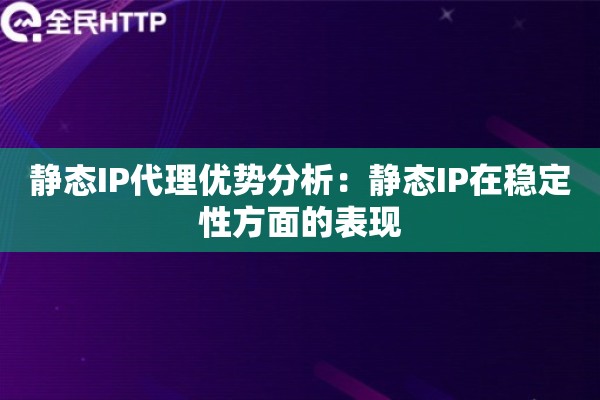 静态IP代理优势分析:静态IP在稳定性方面的表现 静态IP代理优势分析:静态IP在稳定性方面的表现