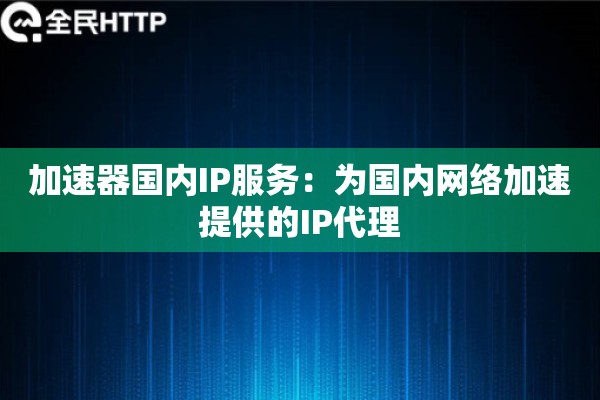 加速器国内IP服务：为国内网络加速提供的IP代理