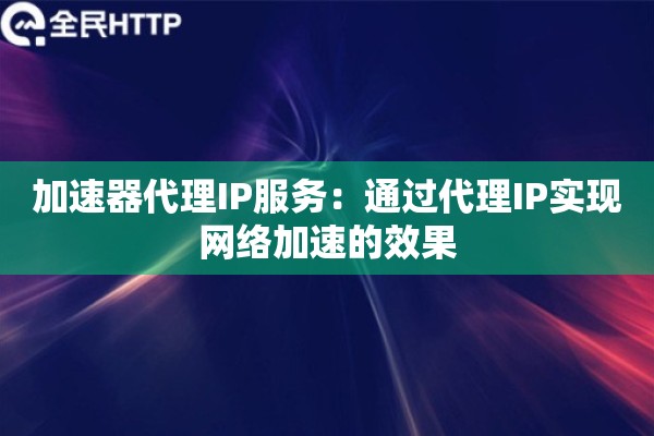 加速器代理IP服务：通过代理IP实现网络加速的效果