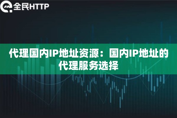 代理国内IP地址资源：国内IP地址的代理服务选择