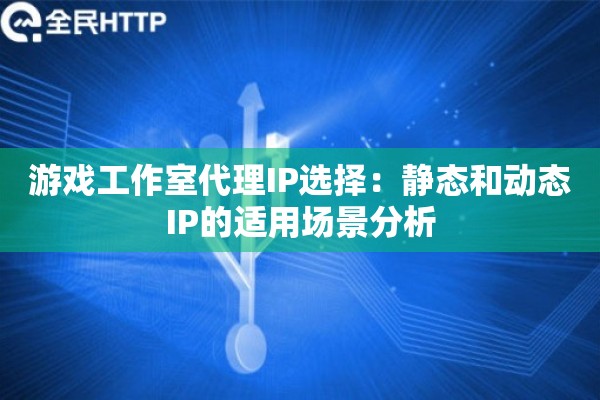 游戏工作室代理IP选择:静态和动态IP的适用场景分析 游戏工作室代理IP选择:静态和动态IP的适用场景分析