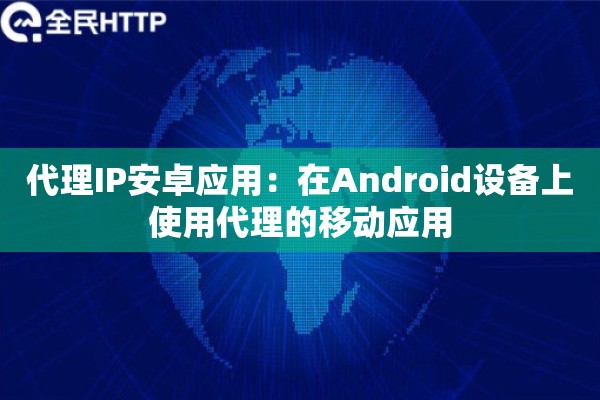 代理IP安卓应用:在Android设备上使用代理的移动应用 代理IP安卓应用:在Android设备上使用代理的移动应用