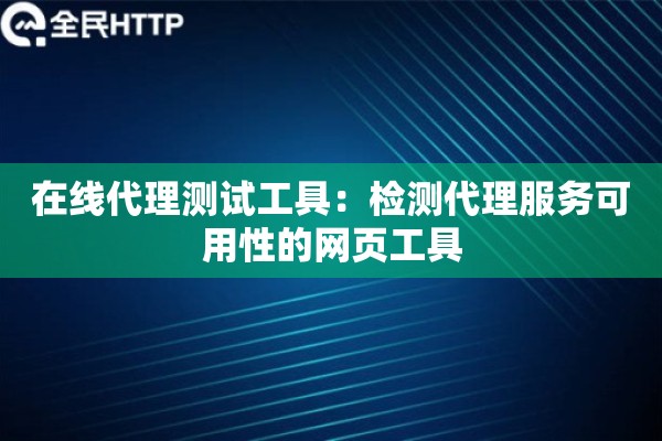 在线代理测试工具：检测代理服务可用性的网页工具