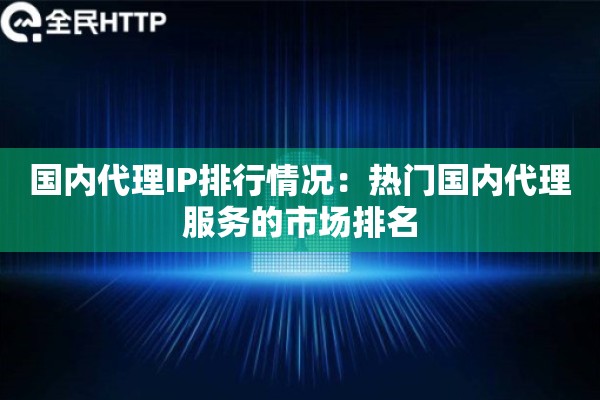国内代理IP排行情况：热门国内代理服务的市场排名