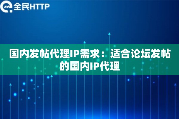 国内发帖代理IP需求：适合论坛发帖的国内IP代理