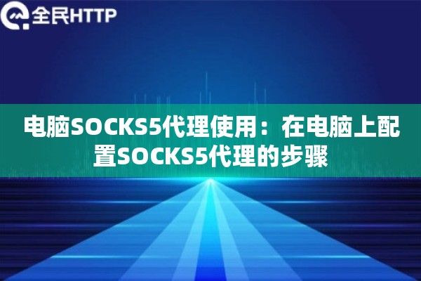 电脑SOCKS5代理使用：在电脑上配置SOCKS5代理的步骤