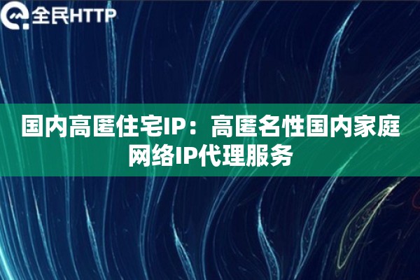 国内高匿住宅IP：高匿名性国内家庭网络IP代理服务