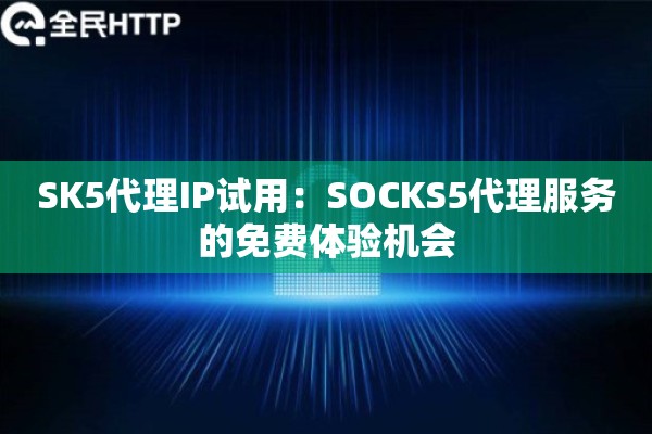 SK5代理IP试用：SOCKS5代理服务的免费体验机会