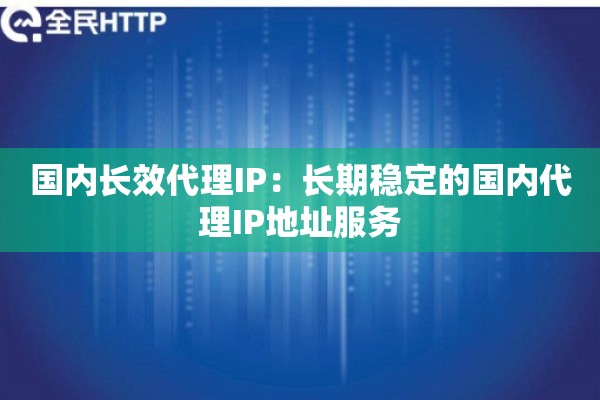 国内长效代理IP：长期稳定的国内代理IP地址服务
