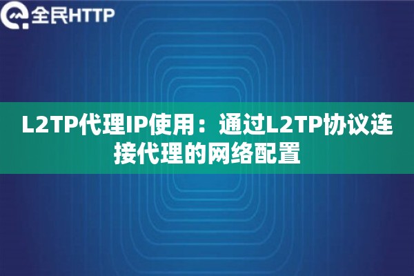 L2TP代理IP使用：通过L2TP协议连接代理的网络配置