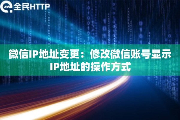 微信IP地址变更:修改微信账号显示IP地址的操作方式 微信IP地址变更:修改微信账号显示IP地址的操作方式