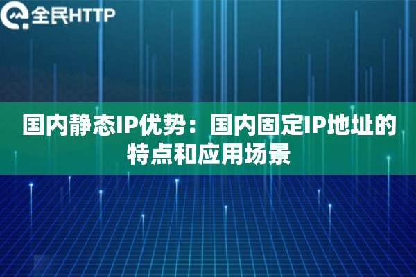 国内静态IP优势:国内固定IP地址的特点和应用场景 国内静态IP优势:国内固定IP地址的特点和应用场景
