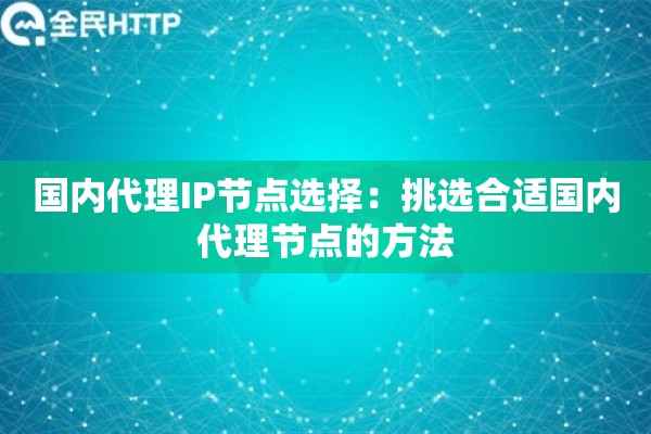 国内代理IP节点选择:挑选合适国内代理节点的方法 国内代理IP节点选择:挑选合适国内代理节点的方法