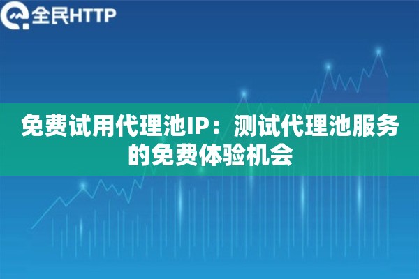 免费试用代理池IP：测试代理池服务的免费体验机会