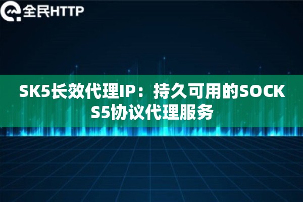 SK5长效代理IP:持久可用的SOCKS5协议代理服务 SK5长效代理IP:持久可用的SOCKS5协议代理服务