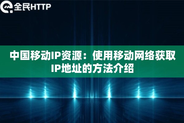 中国移动IP资源:使用移动网络获取IP地址的方法介绍 中国移动IP资源:使用移动网络获取IP地址的方法介绍