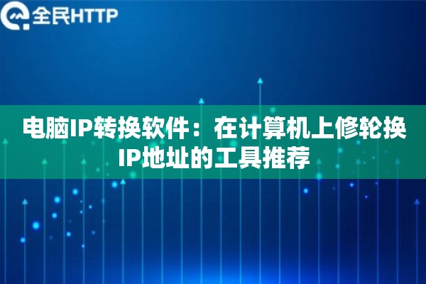 电脑IP转换软件：在计算机上修轮换IP地址的工具推荐