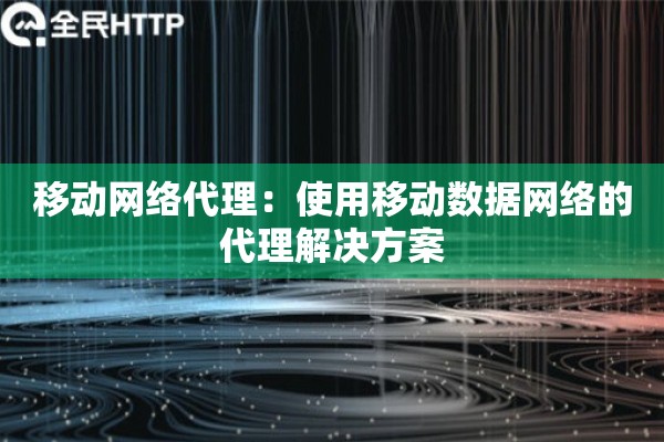 移动网络代理：使用移动数据网络的代理解决方案