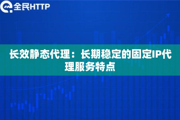长效静态代理：长期稳定的固定IP代理服务特点
