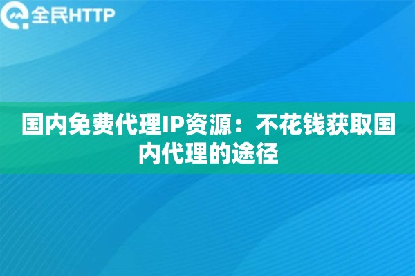 国内免费代理IP资源：不花钱获取国内代理的途径