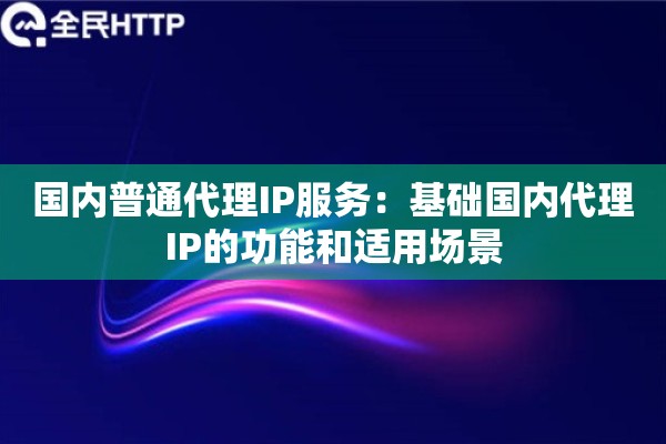 国内普通代理IP服务:基础国内代理IP的功能和适用场景 国内普通代理IP服务:基础国内代理IP的功能和适用场景