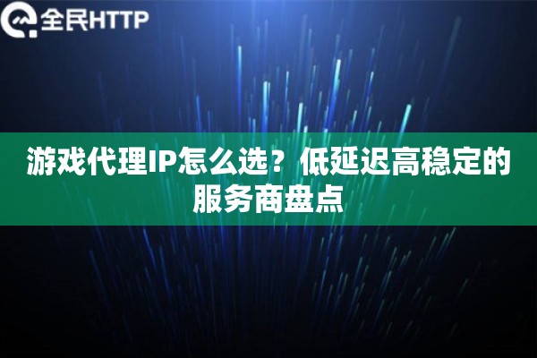 游戏代理IP怎么选？低延迟高稳定的服务商盘点