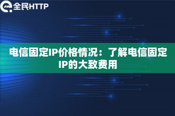电信固定IP价格情况:了解电信固定IP的大致费用 电信固定IP价格情况:了解电信固定IP的大致费用
