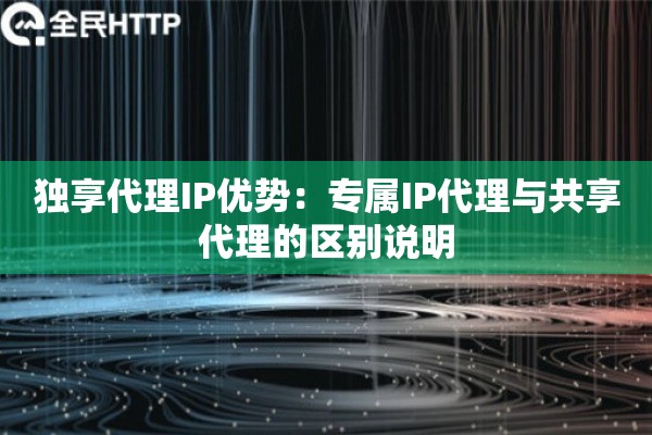 独享代理IP优势：专属IP代理与共享代理的区别说明