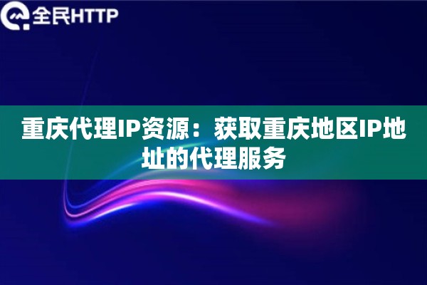 重庆代理IP资源：获取重庆地区IP地址的代理服务