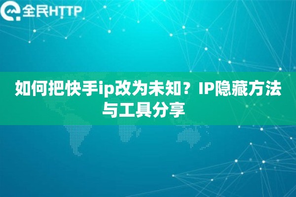 如何把快手ip改为未知？IP隐藏方法与工具分享  