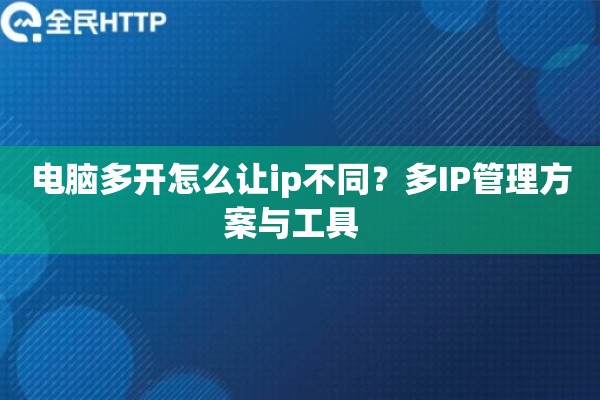 电脑多开怎么让ip不同？多IP管理方案与工具  